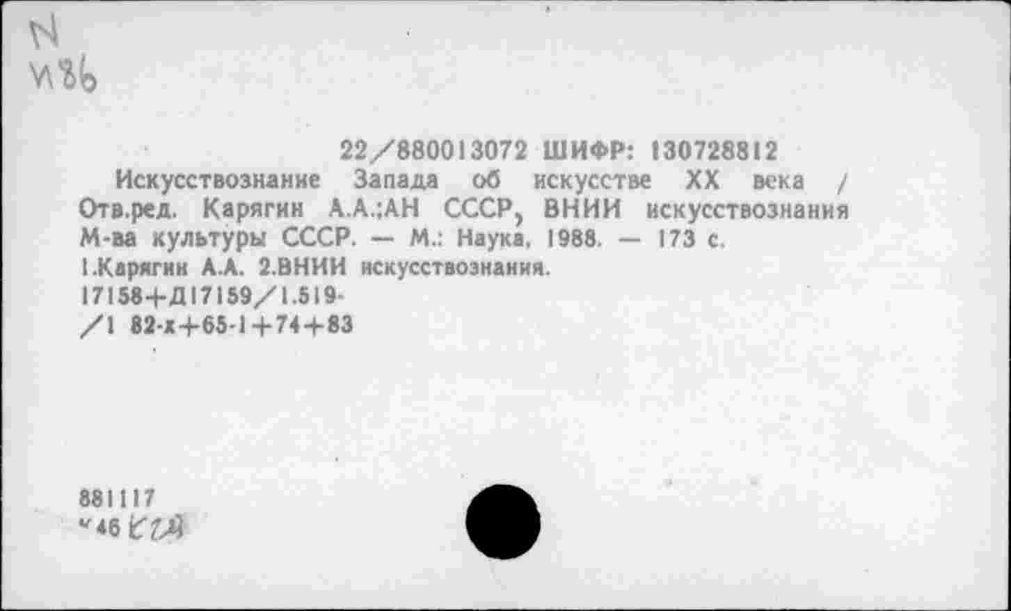 ﻿
22/880013072 ШИФР: 130728812
Искусствознание Запада об искусстве XX века / Отв.ред. Карягин А.А.;АН СССР, ВНИИ искусствознания М-ва культуры СССР. — М.: Наука, 1988. — 173 с.
1.Карягин А.А. 2.ВНИИ искусствознания. 17158+Д17159/1.519-/1 82-Х+65-14-74+83
881117 ^46 с' ТА